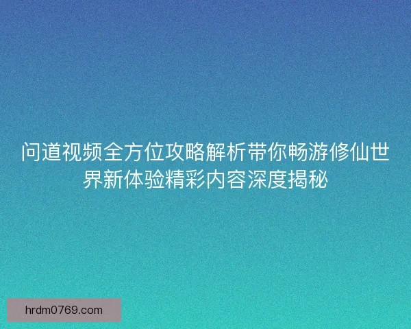 问道视频全方位攻略解析带你畅游修仙世界新体验精彩内容深度揭秘 问道视频全方位攻略解析带你畅游修仙世界新体验精彩内容深度揭秘