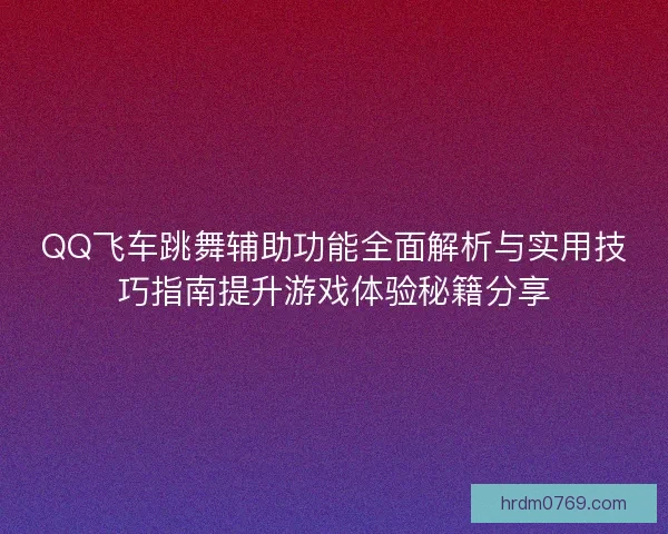 QQ飞车跳舞辅助功能全面解析与实用技巧指南提升游戏体验秘籍分享