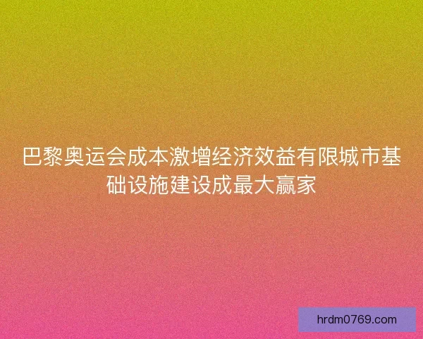 巴黎奥运会成本激增经济效益有限城市基础设施建设成最大赢家