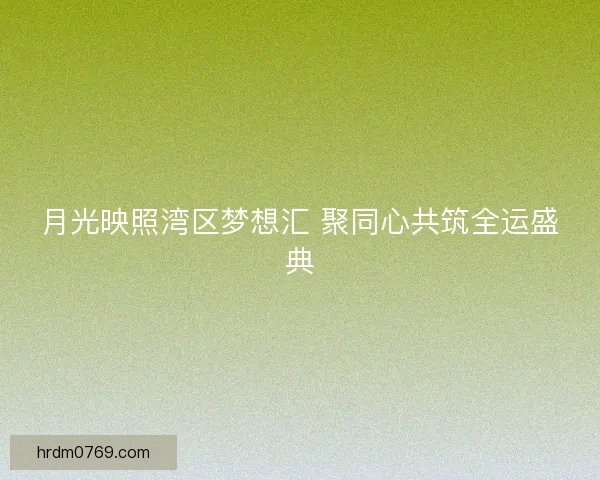 月光映照湾区梦想汇 聚同心共筑全运盛典