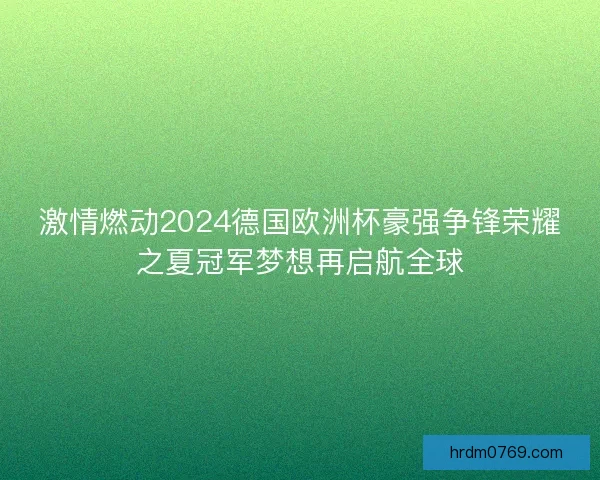 激情燃动2024德国欧洲杯豪强争锋荣耀之夏冠军梦想再启航全球