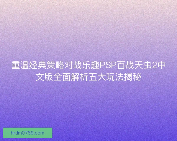 重温经典策略对战乐趣PSP百战天虫2中文版全面解析五大玩法揭秘
