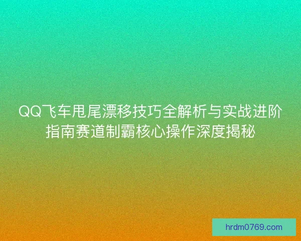 QQ飞车甩尾漂移技巧全解析与实战进阶指南赛道制霸核心操作深度揭秘