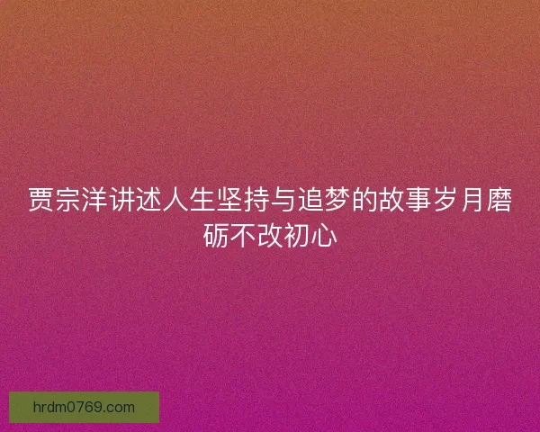 贾宗洋讲述人生坚持与追梦的故事岁月磨砺不改初心 贾宗洋讲述人生坚持与追梦的故事岁月磨砺不改初心