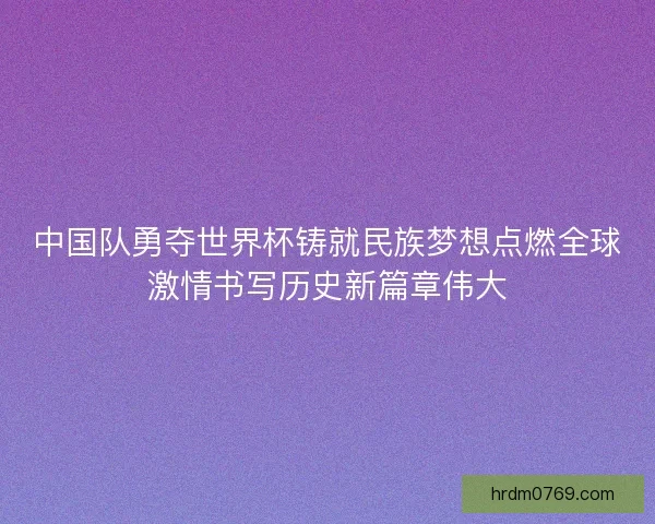中国队勇夺世界杯铸就民族梦想点燃全球激情书写历史新篇章伟大